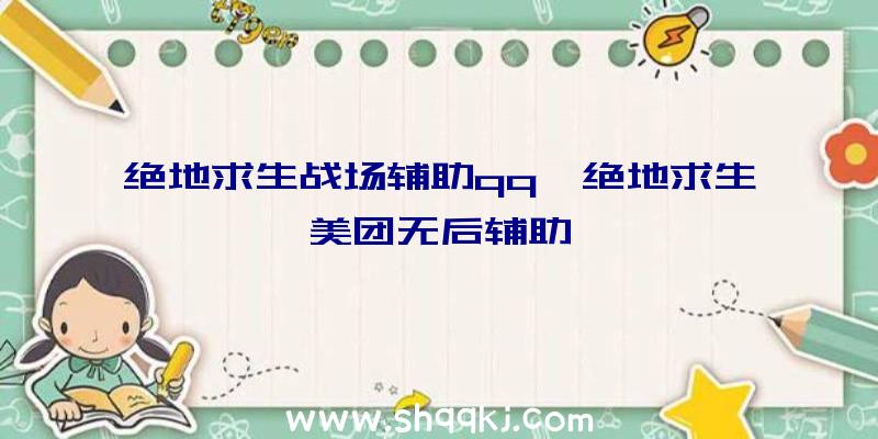 绝地求生战场辅助qq、绝地求生美团无后辅助