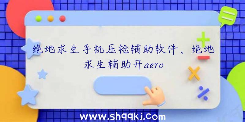 绝地求生手机压枪辅助软件、绝地求生辅助开aero