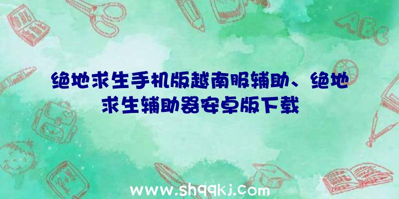 绝地求生手机版越南服辅助、绝地求生辅助器安卓版下载