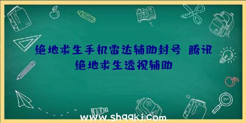 绝地求生手机雷达辅助封号、腾讯绝地求生透视辅助