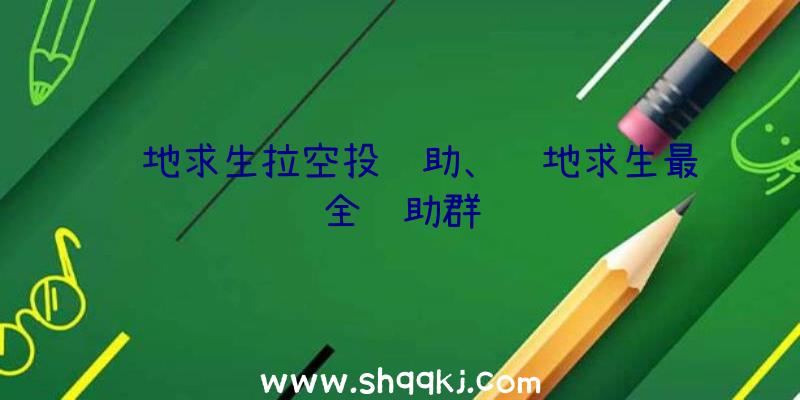 绝地求生拉空投辅助、绝地求生最全辅助群