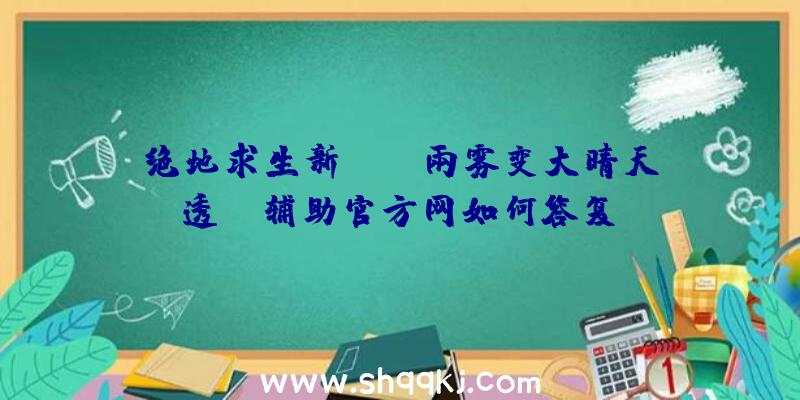 绝地求生新bug，雨雾变大晴天=透視，辅助官方网如何答复？（协助官方网站怎样回应会尽快修复）