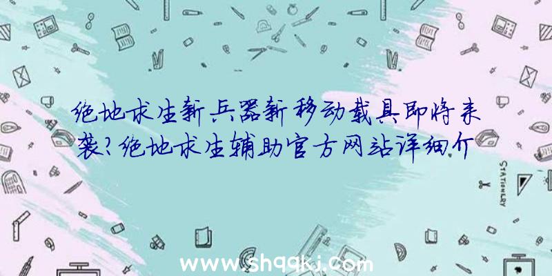 绝地求生新兵器新移动载具即将来袭？绝地求生辅助官方网站详细介绍详细情况