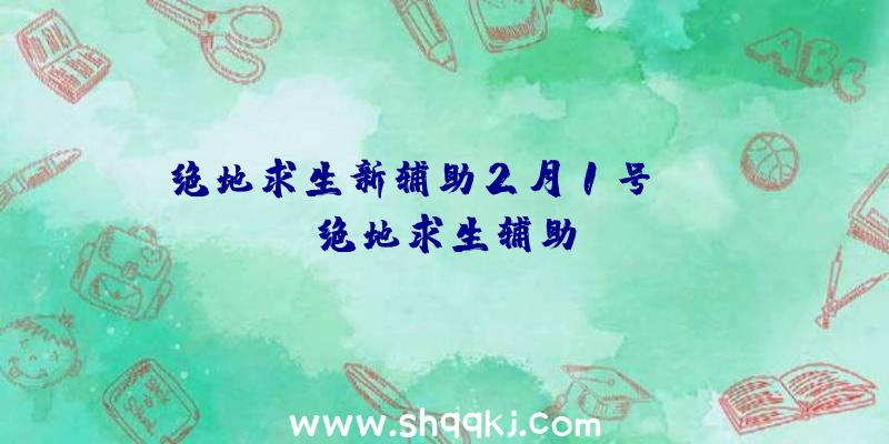 绝地求生新辅助2月1号、bqa绝地求生辅助