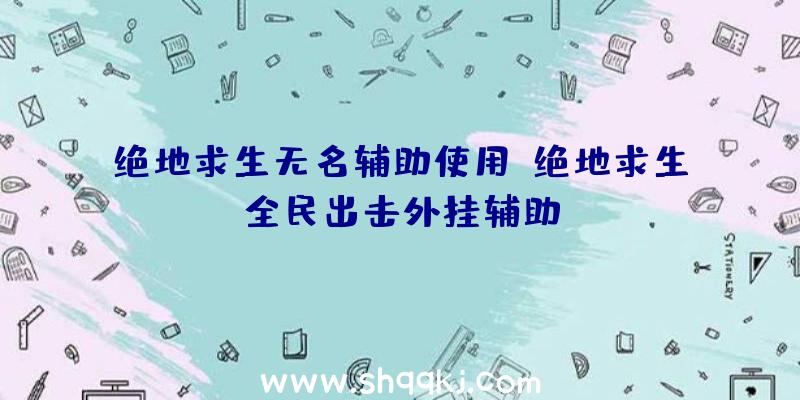 绝地求生无名辅助使用、绝地求生全民出击外挂辅助