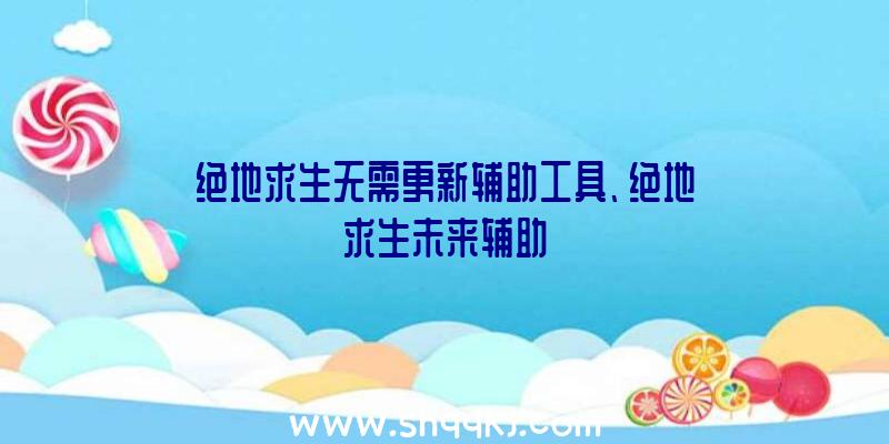 绝地求生无需更新辅助工具、绝地求生未来辅助