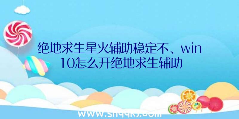 绝地求生星火辅助稳定不、win10怎么开绝地求生辅助