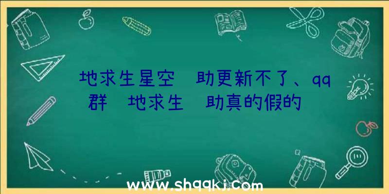 绝地求生星空辅助更新不了、qq群绝地求生辅助真的假的