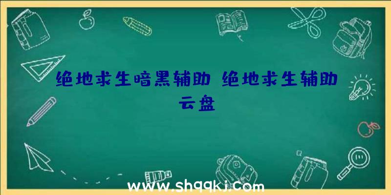 绝地求生暗黑辅助、绝地求生辅助云盘