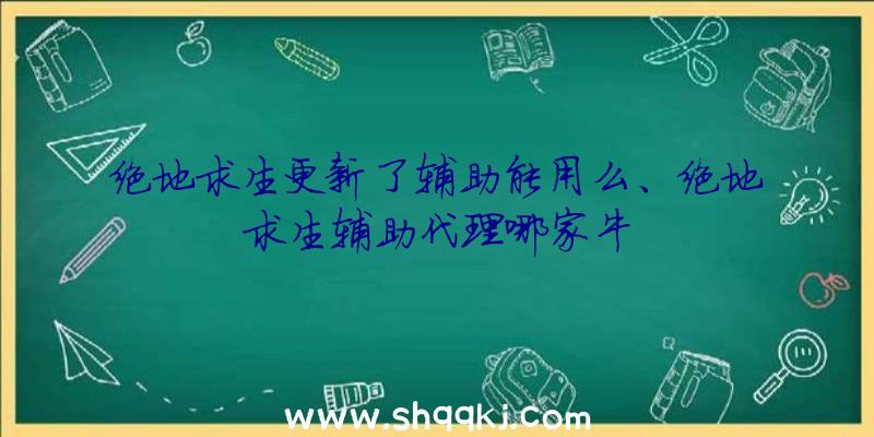 绝地求生更新了辅助能用么、绝地求生辅助代理哪家牛