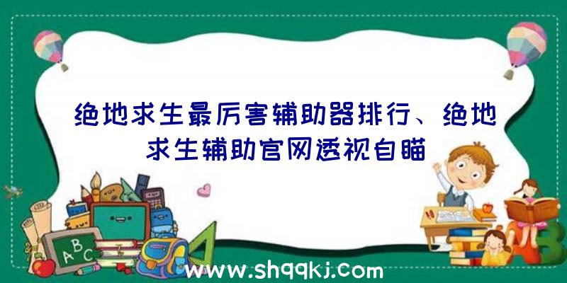 绝地求生最厉害辅助器排行、绝地求生辅助官网透视自瞄