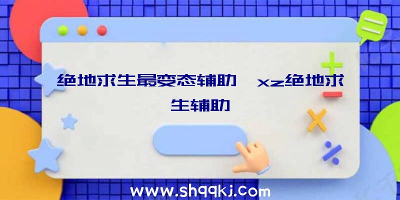 绝地求生最变态辅助、xz绝地求生辅助