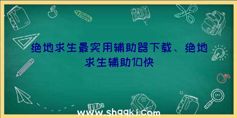 绝地求生最实用辅助器下载、绝地求生辅助10快