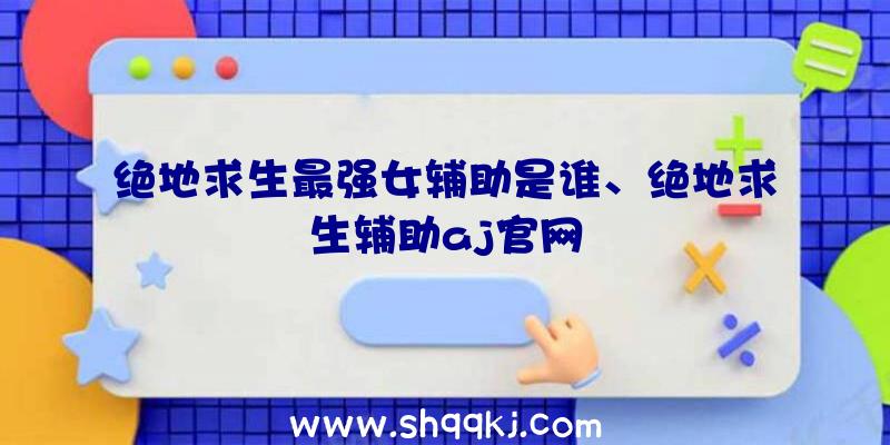 绝地求生最强女辅助是谁、绝地求生辅助aj官网