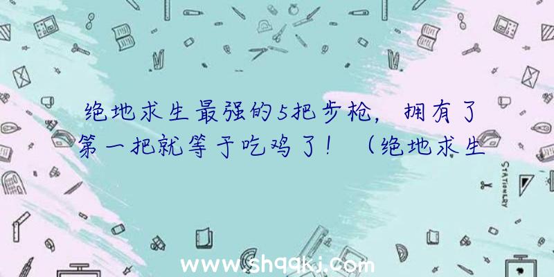 绝地求生最强的5把步枪，拥有了第一把就等于吃鸡了！（绝地求生:最强的5把自动步枪,第二把没人会用,第一把捡到等同）