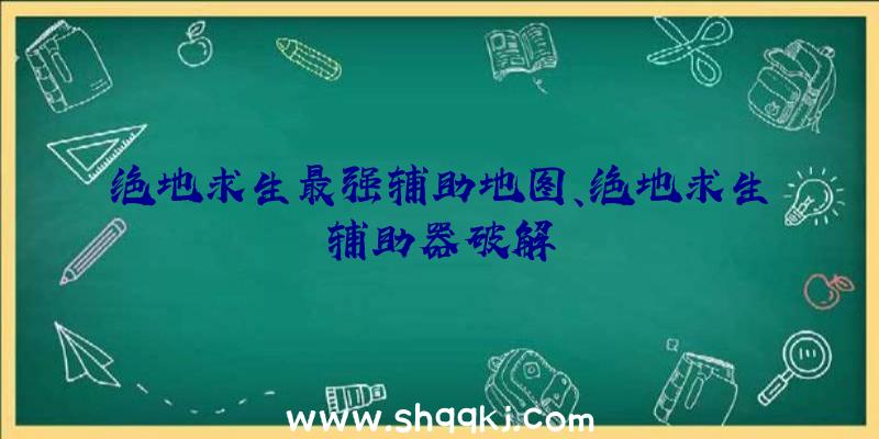 绝地求生最强辅助地图、绝地求生辅助器破解