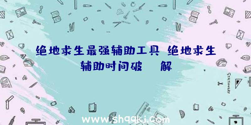 绝地求生最强辅助工具、绝地求生辅助时间破解