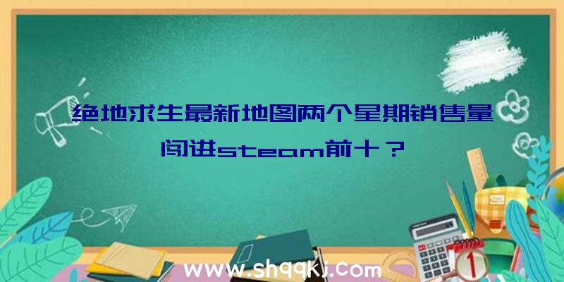 绝地求生最新地图两个星期销售量闯进steam前十？