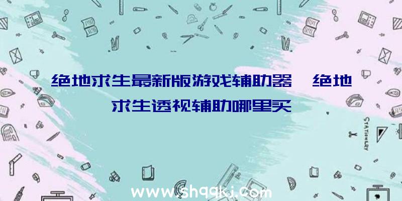 绝地求生最新版游戏辅助器、绝地求生透视辅助哪里买