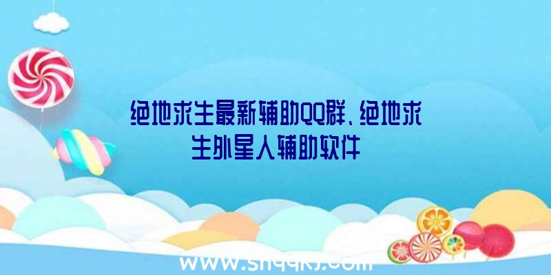 绝地求生最新辅助QQ群、绝地求生外星人辅助软件