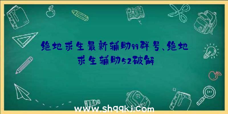 绝地求生最新辅助qq群号、绝地求生辅助52破解