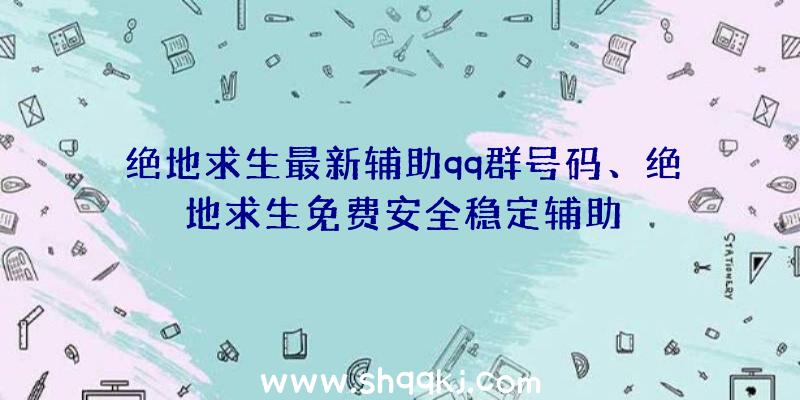 绝地求生最新辅助qq群号码、绝地求生免费安全稳定辅助