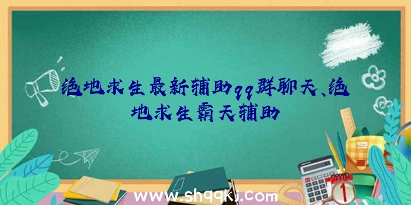 绝地求生最新辅助qq群聊天、绝地求生霸天辅助