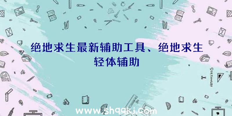 绝地求生最新辅助工具、绝地求生轻体辅助