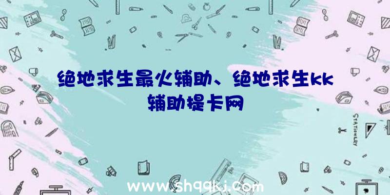 绝地求生最火辅助、绝地求生kk辅助提卡网