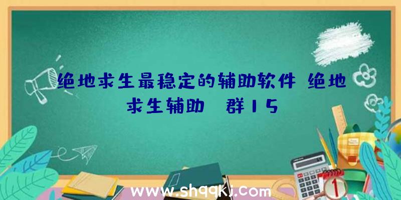 绝地求生最稳定的辅助软件、绝地求生辅助qq群15