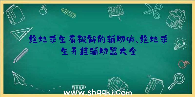 绝地求生有破解的辅助嘛、绝地求生开挂辅助器大全