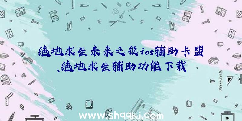 绝地求生未来之役ios辅助卡盟、绝地求生辅助功能下载