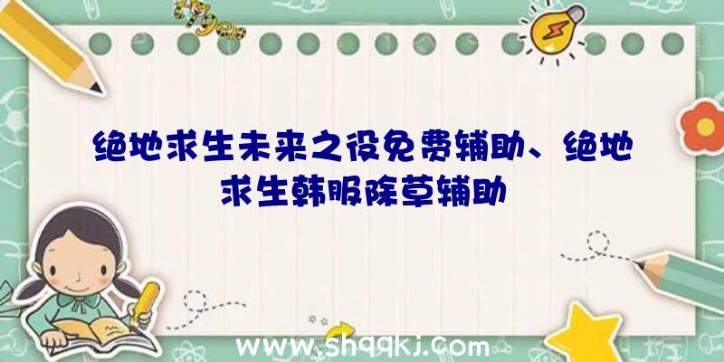 绝地求生未来之役免费辅助、绝地求生韩服除草辅助