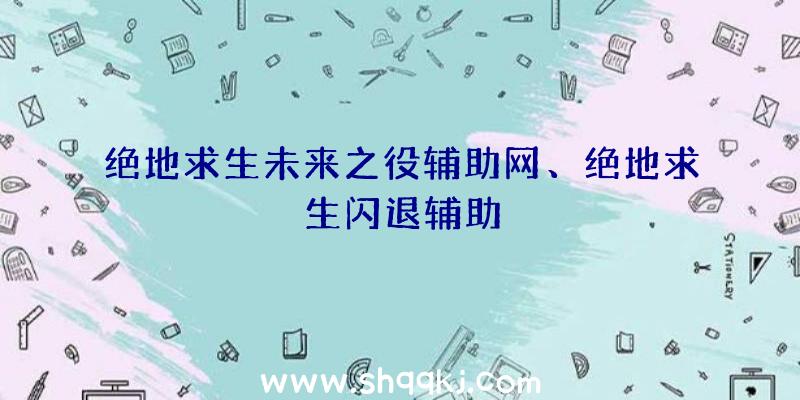 绝地求生未来之役辅助网、绝地求生闪退辅助