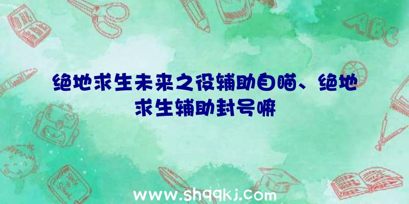 绝地求生未来之役辅助自瞄、绝地求生辅助封号嘛