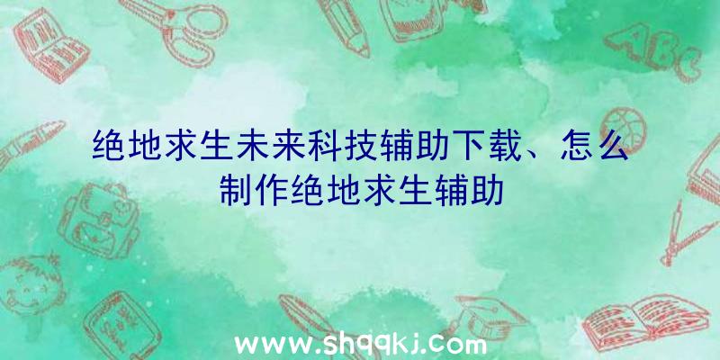 绝地求生未来科技辅助下载、怎么制作绝地求生辅助