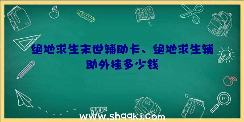 绝地求生末世辅助卡、绝地求生辅助外挂多少钱