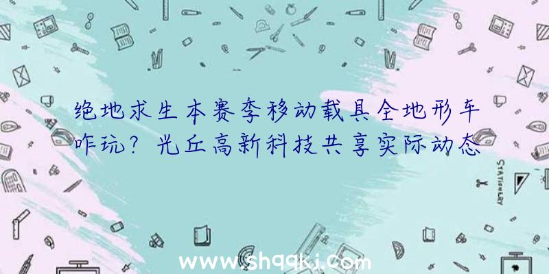 绝地求生本赛季移动载具全地形车咋玩？光丘高新科技共享实际动态性