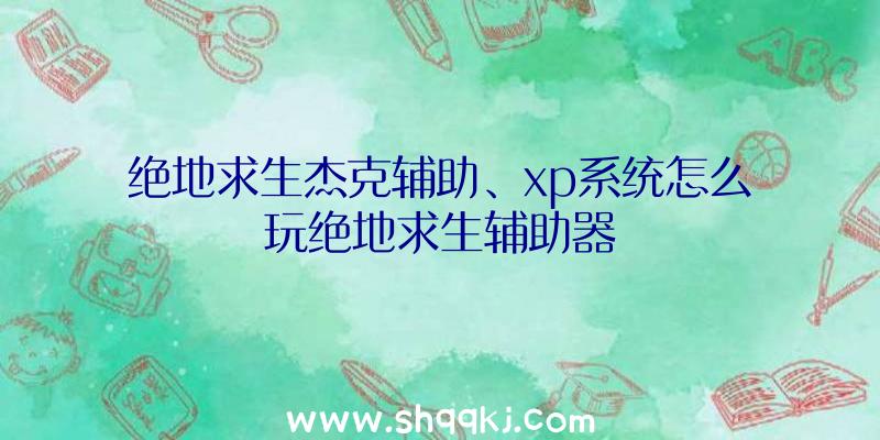 绝地求生杰克辅助、xp系统怎么玩绝地求生辅助器