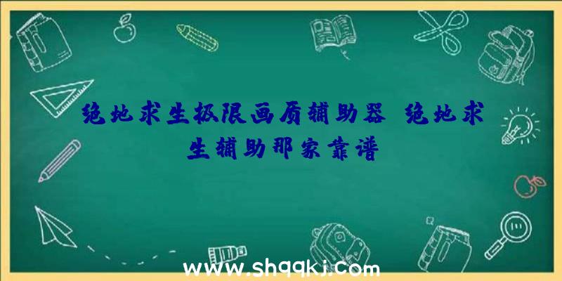 绝地求生极限画质辅助器、绝地求生辅助那家靠谱