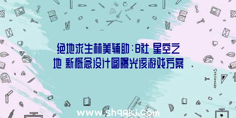 绝地求生林美辅助：B社《星空之地》新概念设计图曝光该游戏方案来岁11月11日首发XGP