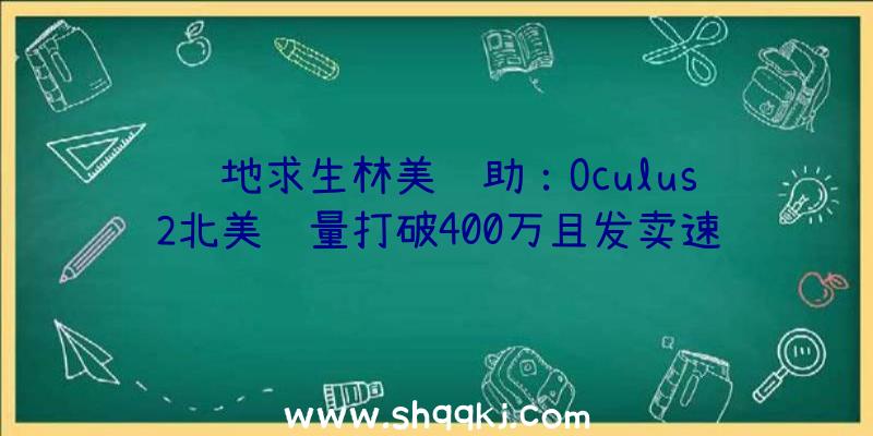 绝地求生林美辅助：Oculus2北美销量打破400万且发卖速度惊人500万台目的指日可待