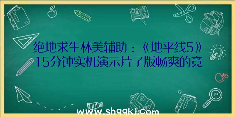 绝地求生林美辅助：《地平线5》15分钟实机演示片子版畅爽的竞速场景