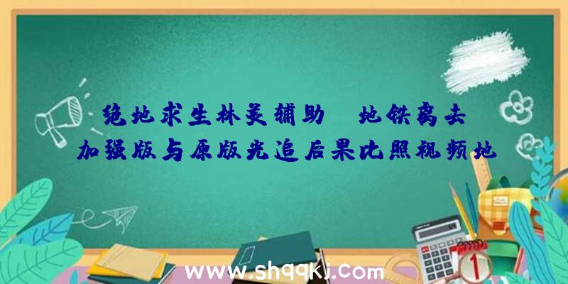 绝地求生林美辅助：《地铁离去》加强版与原版光追后果比照视频地下!光追后果令人觉得震动