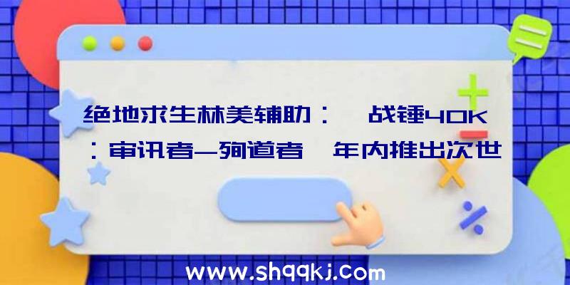 绝地求生林美辅助：《战锤40K：审讯者-殉道者》年内推出次世代主机版将支撑原生4K分辩率画面