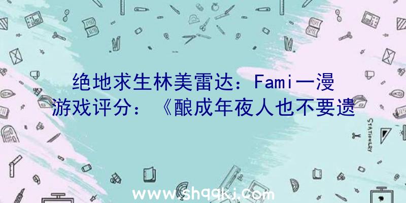 绝地求生林美雷达：Fami一漫游戏评分：《酿成年夜人也不要遗忘》32分评价入住金殿堂