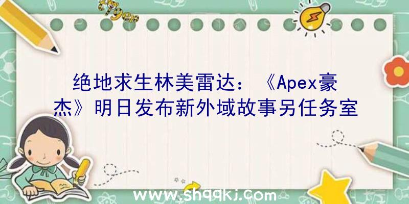 绝地求生林美雷达：《Apex豪杰》明日发布新外域故事另任务室还在打造全新IP