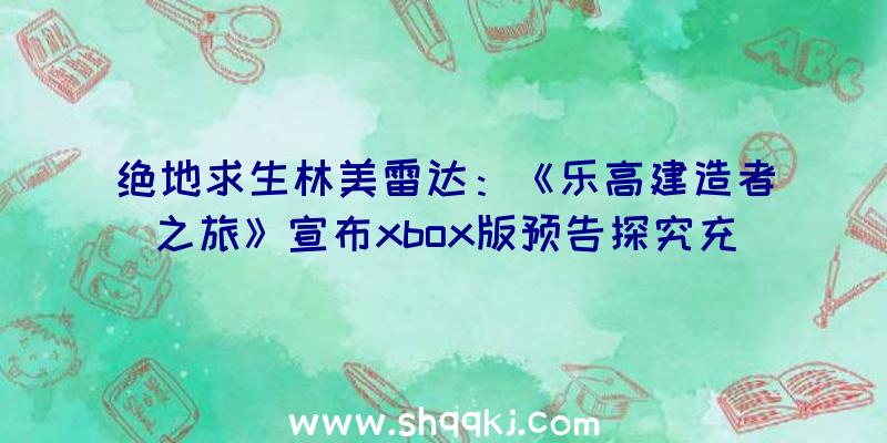 绝地求生林美雷达：《乐高建造者之旅》宣布xbox版预告探究充溢谜题的乐高积木世界