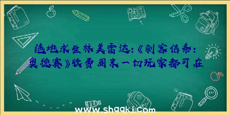 绝地求生林美雷达：《刺客信条：奥德赛》收费周末一切玩家都可在12月16-19号收费体验