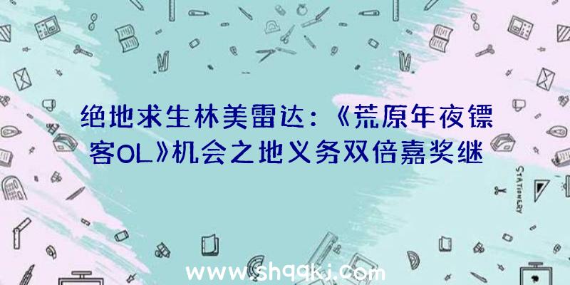 绝地求生林美雷达：《荒原年夜镖客OL》机会之地义务双倍嘉奖继续七天哦